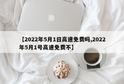 【2022年5月1日高速免费吗,2022年5月1号高速免费不】