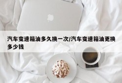汽车变速箱油多久换一次/汽车变速箱油更换多少钱