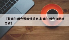 【甘肃兰州今天疫情消息,甘肃兰州今日新增患者】