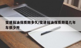 变速箱油保质期多久/变速箱油保质期是几年车很少开