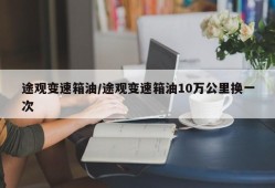 途观变速箱油/途观变速箱油10万公里换一次