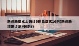 新疆新增本土确诊6例无症状16例(新疆新增确诊病例6例?)