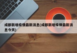 成都新增疫情最新消息(成都新增疫情最新消息今天)