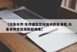 【乌鲁木齐:先传播后出阳加大防疫难度,乌鲁木齐市出现新冠病毒】