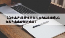 【乌鲁木齐:先传播后出阳加大防疫难度,乌鲁木齐市出现新冠病毒】