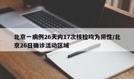 北京一病例26天内17次核检均为阴性/北京26日确诊活动区域