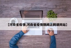 【河南省疫情,河南省疫情期间上网课网站】