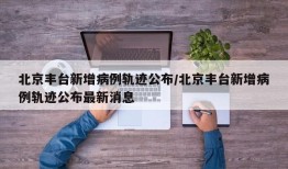 北京丰台新增病例轨迹公布/北京丰台新增病例轨迹公布最新消息