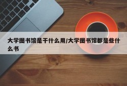 大学图书馆是干什么用/大学图书馆都是些什么书