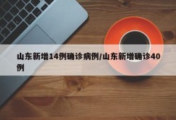 山东新增14例确诊病例/山东新增确诊40例
