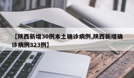 【陕西新增30例本土确诊病例,陕西新增确诊病例323例】