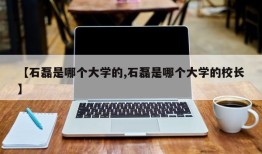 【石磊是哪个大学的,石磊是哪个大学的校长】