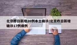 北京昨日新增20例本土确诊/北京昨日新增确诊17例病例