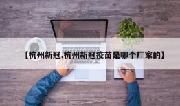 【杭州新冠,杭州新冠疫苗是哪个厂家的】