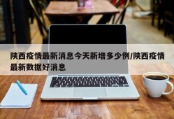 陕西疫情最新消息今天新增多少例/陕西疫情最新数据好消息