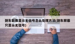 倒车影像显示无信号怎么处理方法(倒车屏幕只显示无信号)