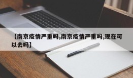 【南京疫情严重吗,南京疫情严重吗,现在可以去吗】