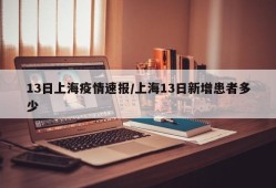 13日上海疫情速报/上海13日新增患者多少