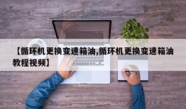 【循环机更换变速箱油,循环机更换变速箱油教程视频】