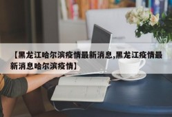 【黑龙江哈尔滨疫情最新消息,黑龙江疫情最新消息哈尔滨疫情】