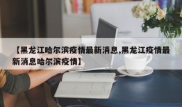 【黑龙江哈尔滨疫情最新消息,黑龙江疫情最新消息哈尔滨疫情】