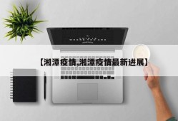 【湘潭疫情,湘潭疫情最新进展】