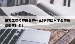 研究生院校查档案查什么(研究生入学会查档案都查什么)