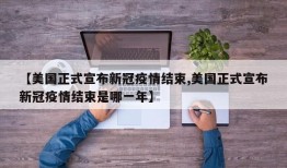 【美国正式宣布新冠疫情结束,美国正式宣布新冠疫情结束是哪一年】