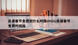 高速春节免费到什么时候2021/高速春节免费时间段