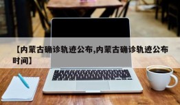 【内蒙古确诊轨迹公布,内蒙古确诊轨迹公布时间】