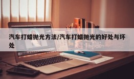 汽车打蜡抛光方法/汽车打蜡抛光的好处与坏处