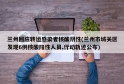 兰州回应转运感染者核酸阴性(兰州市城关区发现6例核酸阳性人员,行动轨迹公布)