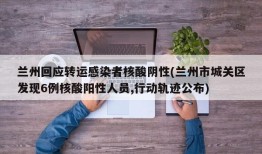 兰州回应转运感染者核酸阴性(兰州市城关区发现6例核酸阳性人员,行动轨迹公布)