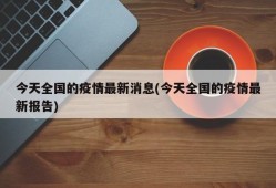 今天全国的疫情最新消息(今天全国的疫情最新报告)