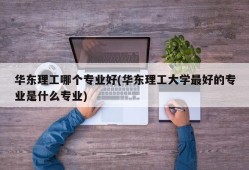 华东理工哪个专业好(华东理工大学最好的专业是什么专业)
