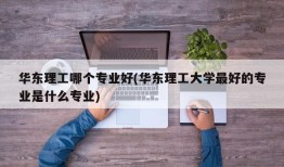 华东理工哪个专业好(华东理工大学最好的专业是什么专业)