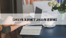 【2023年又封城了,2021年还封城】