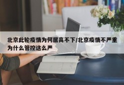北京此轮疫情为何居高不下/北京疫情不严重为什么管控这么严