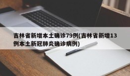 吉林省新增本土确诊79例(吉林省新增13例本土新冠肺炎确诊病例)