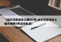 【哈尔滨新增本土确诊6例,哈尔滨新增本土确诊病例5例活动轨迹】