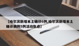 【哈尔滨新增本土确诊6例,哈尔滨新增本土确诊病例5例活动轨迹】