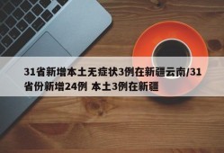 31省新增本土无症状3例在新疆云南/31省份新增24例 本土3例在新疆
