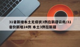 31省新增本土无症状3例在新疆云南/31省份新增24例 本土3例在新疆