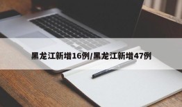 黑龙江新增16例/黑龙江新增47例