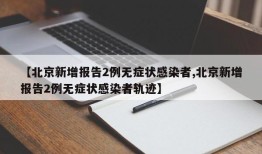 【北京新增报告2例无症状感染者,北京新增报告2例无症状感染者轨迹】
