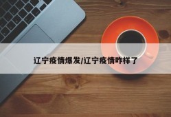 辽宁疫情爆发/辽宁疫情咋样了