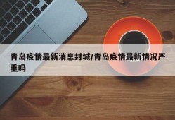 青岛疫情最新消息封城/青岛疫情最新情况严重吗