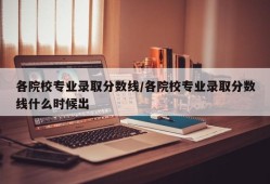 各院校专业录取分数线/各院校专业录取分数线什么时候出