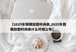 【2025年假期放假时间表,2025年假期放假时间表什么时候公布】