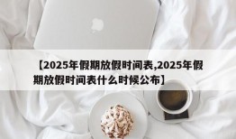 【2025年假期放假时间表,2025年假期放假时间表什么时候公布】